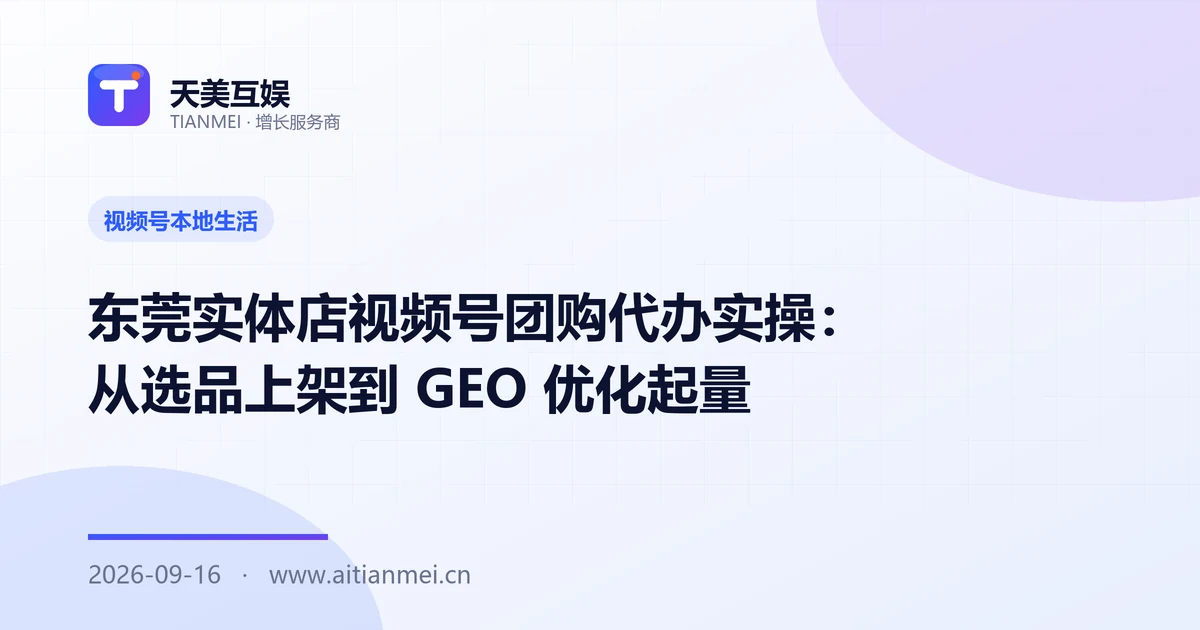 东莞实体店视频号团购代办实操：从选品上架到 GEO 优化起量