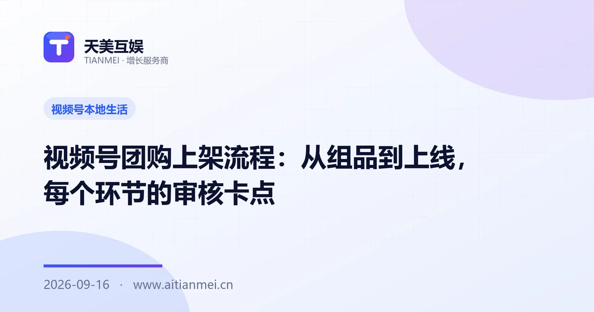 视频号团购上架流程：从组品到上线，每个环节的审核卡点