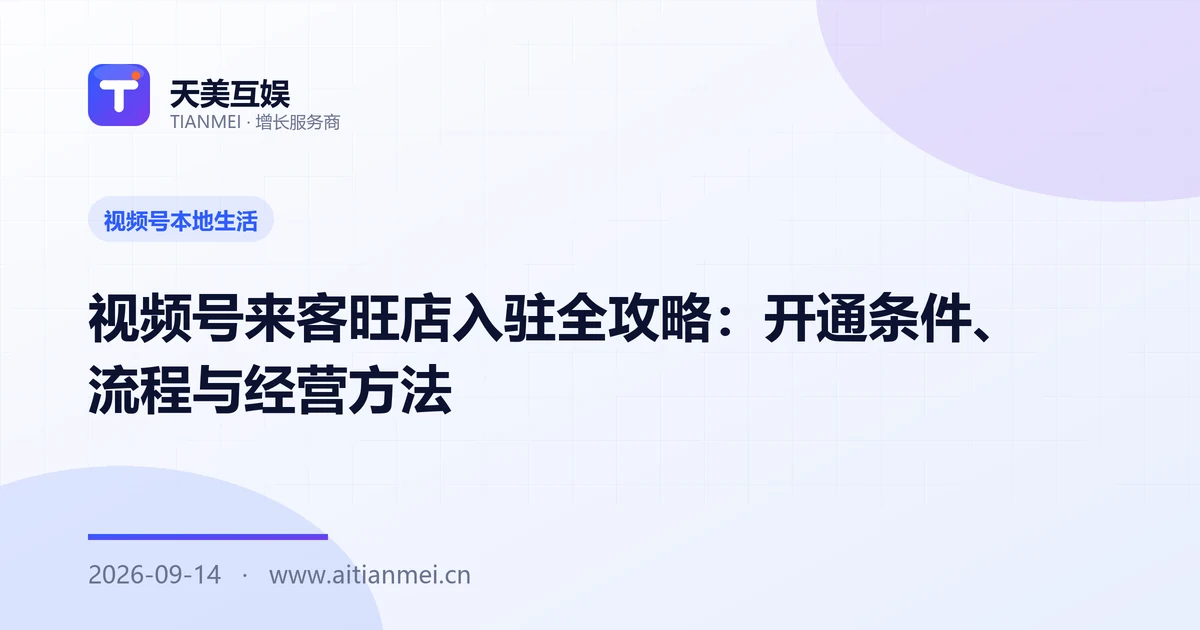 视频号来客旺店入驻全攻略：开通条件、流程与经营方法